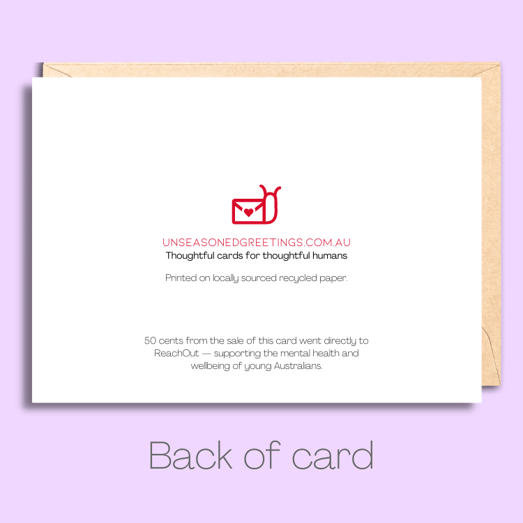 Back of the greeting card with text saying "50 cents from the sale of this card went directly to ReachOut - supporting the mental health and wellbeing of young Australians.” At the bottom of the page there is the Unseasoned Greetings logo and it says "Thoughtful cards for thoughtful humans. Printed on locally sourced recycled paper."