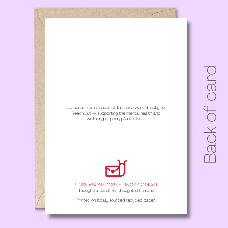 Back of the greeting card with text saying "50 cents from the sale of this card went directly to ReachOut - supporting the mental health and wellbeing of young Australians.” At the bottom of the page there is the Unseasoned Greetings logo and it says "You don't need an excuse to connect. Printed on locally sourced recycled paper."