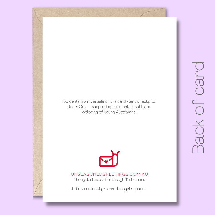 Back of the greeting card with text saying "50 cents from the sale of this card went directly to ReachOut - supporting the mental health and wellbeing of young Australians.” At the bottom of the page there is the Unseasoned Greetings logo and it says "Thoughtful cards for thoughtful humans. Printed on locally sourced recycled paper."